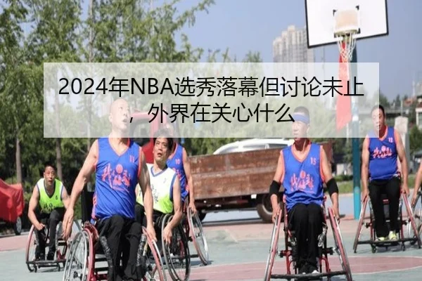 2024年NBA选秀落幕但讨论未止，外界在关心什么（leyu）