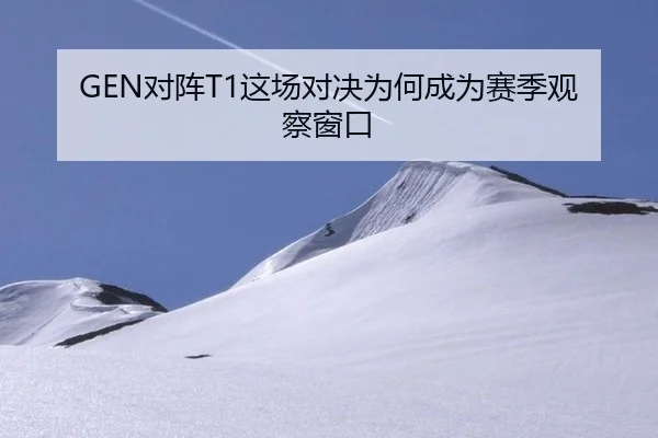 GEN对阵T1这场对决为何成为赛季观察窗口（leyu）